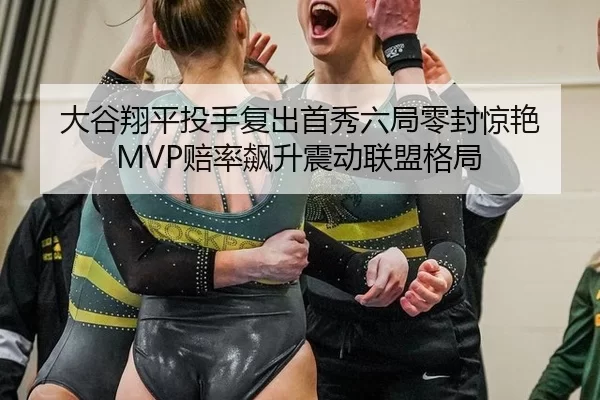 大谷翔平投手复出首秀六局零封惊艳 MVP赔率飙升震动联盟格局