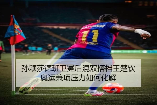 孙颖莎德班卫冕后混双搭档王楚钦 奥运兼项压力如何化解